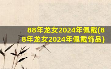 88年龙女2024年佩戴(88年龙