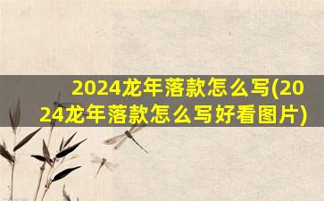 2024龙年落款怎么写(2024龙年落款怎么写好看图片)