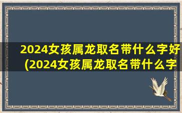 2024女孩属龙取名带什么字好(2024女孩属龙取名带什么字好木和金)