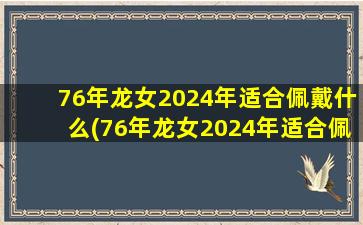 76年龙女2024年适合佩戴什