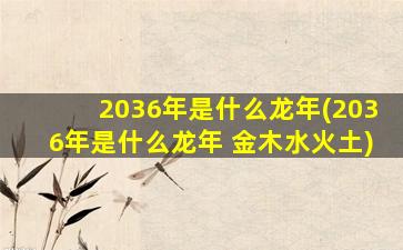 2036年是什么龙年(2036年是什么龙年 金木水火土)