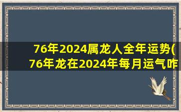 76年2024属龙人全年运势(76年龙在2024年每月运气咋样)