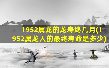 <strong>1952属龙的龙寿终几月(</strong>