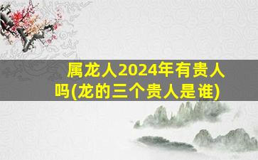 属龙人2024年有贵人吗(龙