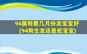 94属狗要几月份龙宝宝好(94狗生龙还是蛇宝宝)