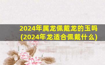 2024年属龙佩戴龙的玉吗