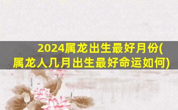 2024属龙出生最好月份(属龙