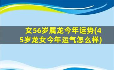 女56岁属龙今年运势(45岁龙女今年运气怎么样)