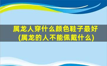 属龙人穿什么颜色鞋子最好(属龙的人不能佩戴什么)