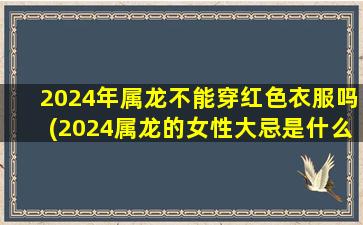 2024年属龙不能穿红色衣服吗(2024属龙的女性大忌是什么)