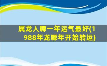 属龙人哪一年运气最好(1988年龙哪年开始转运)