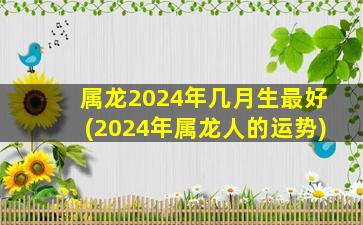 属龙2024年几月生最好(2024年属龙人的运势)