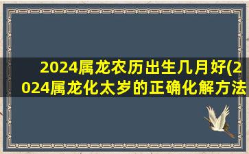 2024属龙农历出生几月好