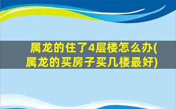 属龙的住了4层楼怎么办(属龙的买房子买几楼最好)