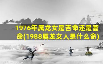 1976年属龙女是苦命还是富命(1988属龙女人是什么命)