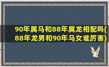 90年属马和88年属龙相配吗(88年龙男和90年马女谁厉害)