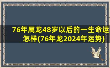 76年属龙48岁以后的一生命运怎样(76年龙2024年运势)