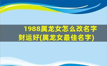 1988属龙女怎么改名字财运好(属龙女最佳名字)