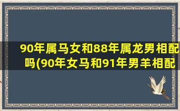 90年属马女和88年属龙男相配吗(90年女马和91年男羊相配婚姻如何)