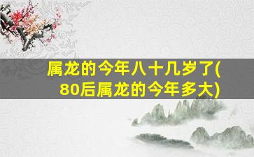 属龙的今年八十几岁了(