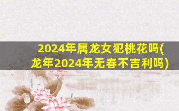 <strong>2024年属龙女犯桃花吗(龙年</strong>