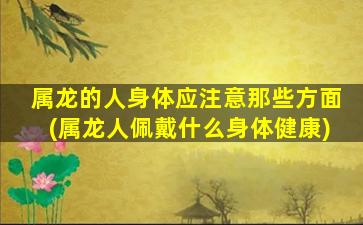 属龙的人身体应注意那些方面(属龙人佩戴什么身体健康)