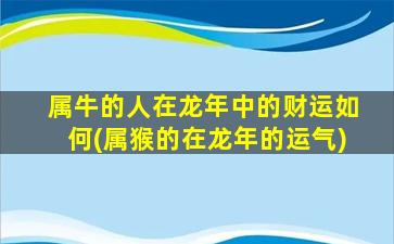 属牛的人在龙年中的财运如何(属猴的在龙年的运气)