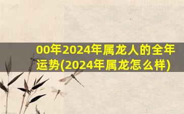 00年2024年属龙人的全年运势(2024年属龙怎么样)