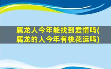 属龙人今年能找到爱情吗(属龙的人今年有桃花运吗)