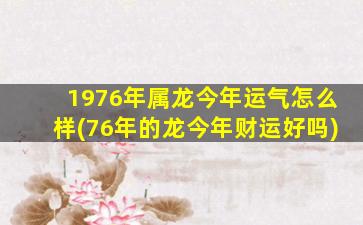 1976年属龙今年运气怎么样(76年的龙今年财运好吗)