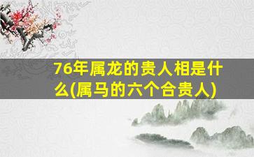 76年属龙的贵人相是什么