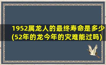 1952属龙人的最终寿命是多少(52年的龙今年的灾难能过吗)