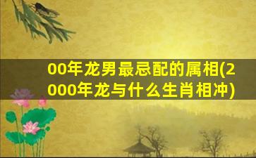 00年龙男最忌配的属相(2000年龙与什么生肖相冲)