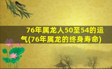 76年属龙人50至54的运气(76年属龙的终身寿命)