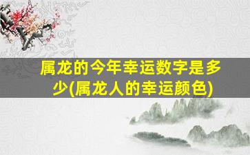 属龙的今年幸运数字是多少(属龙人的幸运颜色)