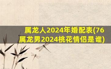 属龙人2024年婚配表(76属龙男2024桃花情侣是谁)