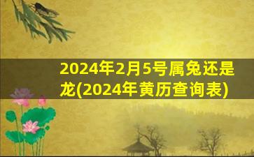 2024年2月5号属兔还是龙(2024年黄历查询表)