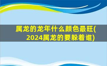 属龙的龙年什么颜色最旺(2024属龙的要躲着谁)