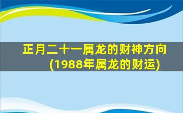 正月二十一属龙的财神方向(1988年属龙的财运)