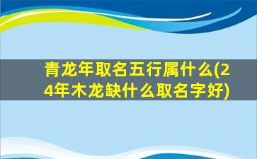 青龙年取名五行属什么(24年木龙缺什么取名字好)