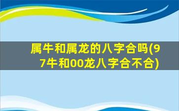 属牛和属龙的八字合吗(97牛和00龙八字合不合)