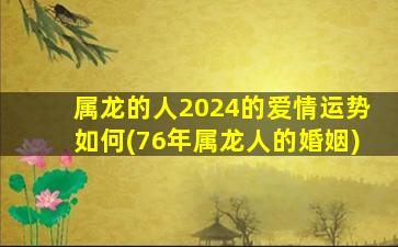 属龙的人2024的爱情运势如何(76年属龙人的婚姻)