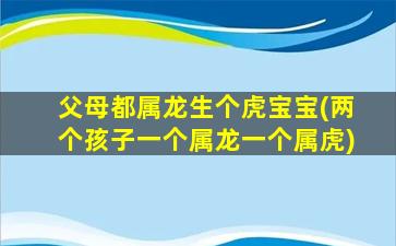 父母都属龙生个虎宝宝(两个孩子一个属龙一个属虎)