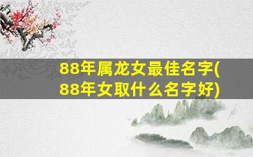 88年属龙女最佳名字(88年女取什么名字好)