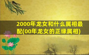 2000年龙女和什么属相最配(00年龙女的正缘属相)