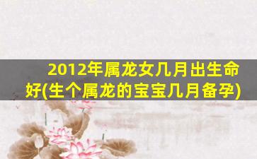 2012年属龙女几月出生命好(生个属龙的宝宝几月备孕)