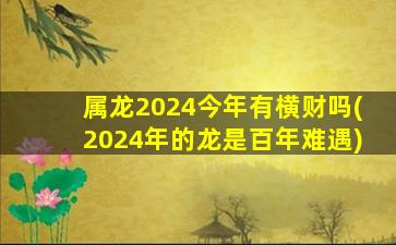 属龙2024今年有横财吗(2024年的龙是百年难遇)