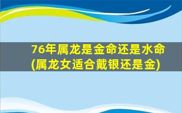 76年属龙是金命还是水命(属龙女适合戴银还是金)