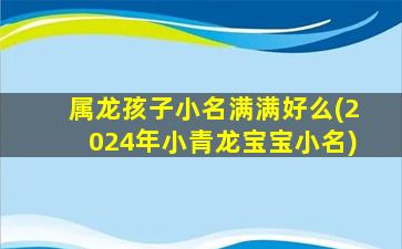 属龙孩子小名满满好么(2024年小青龙宝宝小名)