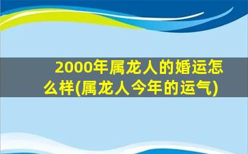 2000年属龙人的婚运怎么样(属龙人今年的运气)